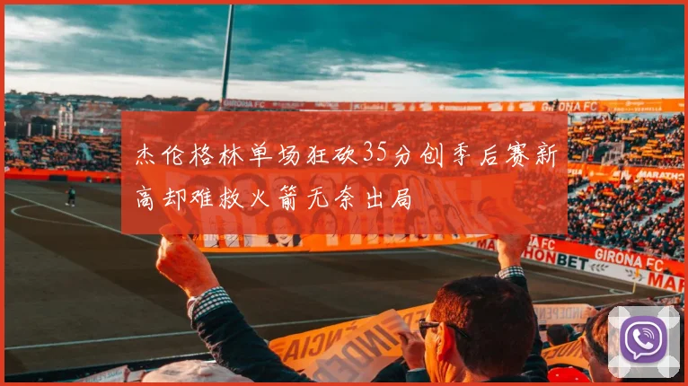 杰伦格林单场狂砍35分创季后赛新高却难救火箭无奈出局