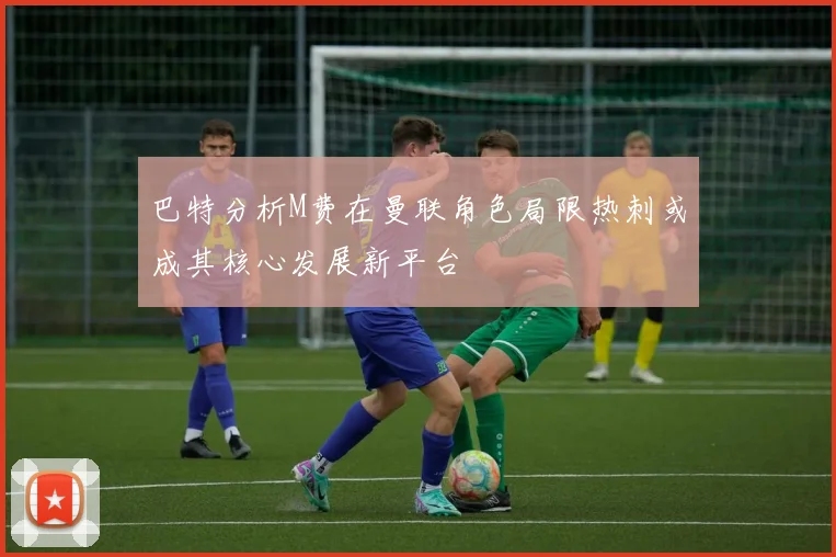 巴特分析M费在曼联角色局限热刺或成其核心发展新平台