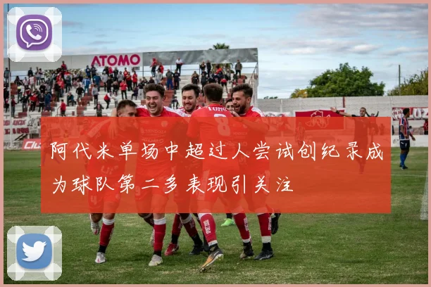 阿代米单场中超过人尝试创纪录成为球队第二多表现引关注