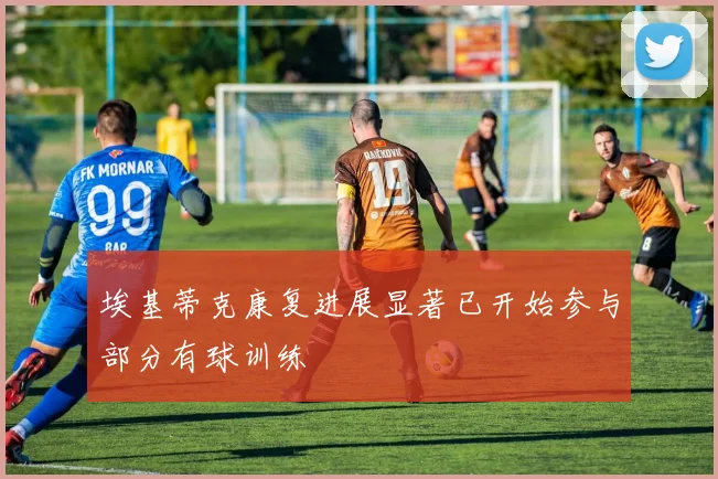 埃基蒂克康复进展显著已开始参与部分有球训练