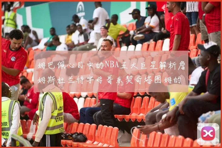 姆巴佩心目中的NBA五大巨星解析詹姆斯杜兰特字母哥东契奇塔图姆的独特魅力