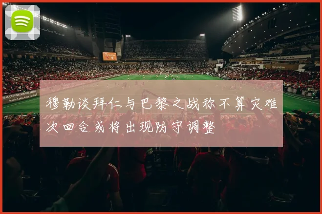 穆勒谈拜仁与巴黎之战称不算灾难次回合或将出现防守调整