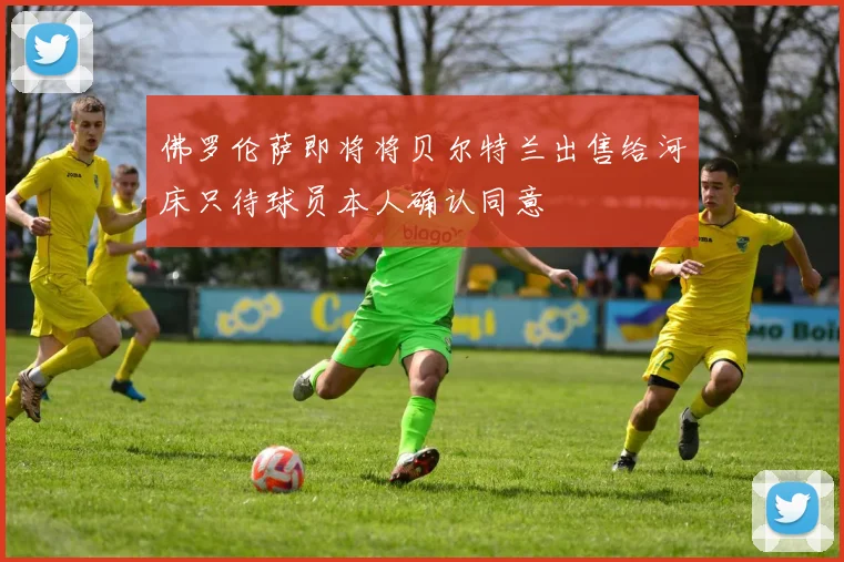 佛罗伦萨即将将贝尔特兰出售给河床只待球员本人确认同意
