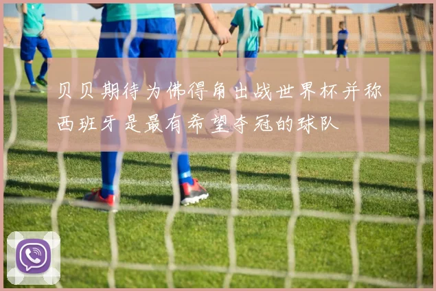 贝贝期待为佛得角出战世界杯并称西班牙是最有希望夺冠的球队