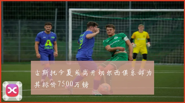 古斯托今夏或离开切尔西俱乐部为其标价7500万镑