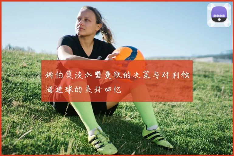 姆伯莫谈加盟曼联的决策与对利物浦进球的美好回忆