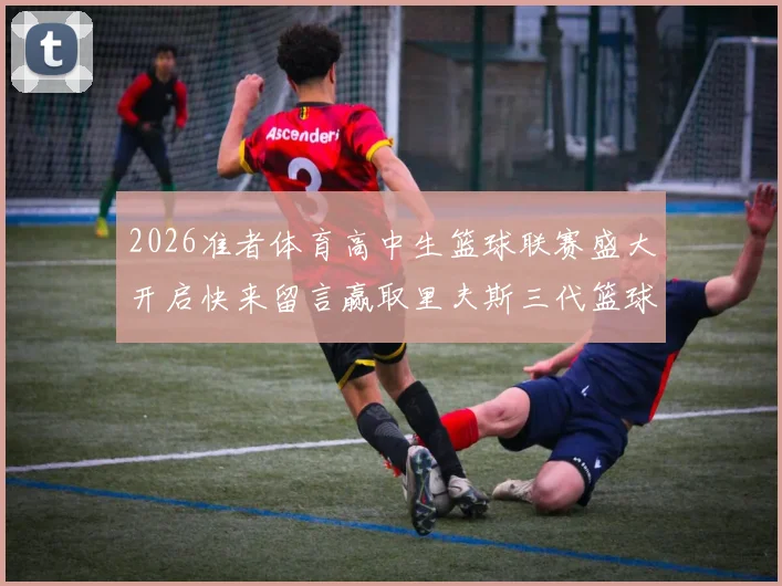 2026准者体育高中生篮球联赛盛大开启快来留言赢取里夫斯三代篮球鞋