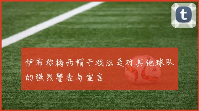 伊布称梅西帽子戏法是对其他球队的强烈警告与宣言