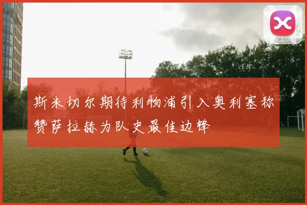 斯米切尔期待利物浦引入奥利塞称赞萨拉赫为队史最佳边锋