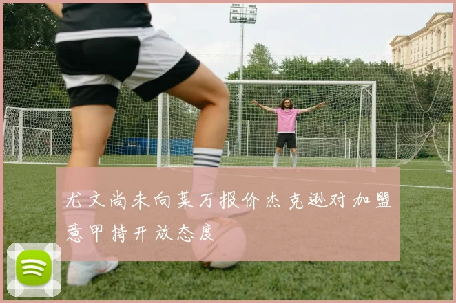 尤文尚未向莱万报价杰克逊对加盟意甲持开放态度
