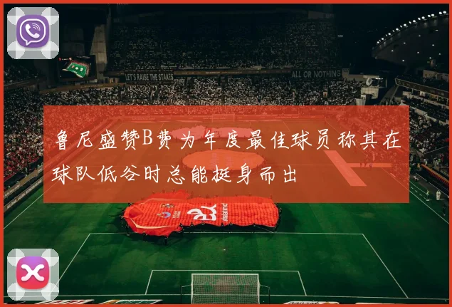 鲁尼盛赞B费为年度最佳球员称其在球队低谷时总能挺身而出