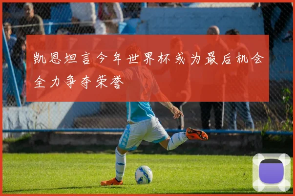 凯恩坦言今年世界杯或为最后机会全力争夺荣誉