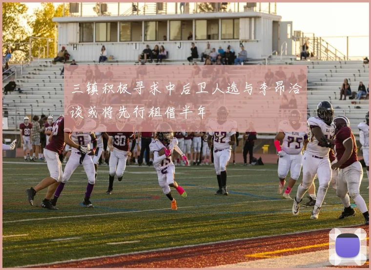 三镇积极寻求中后卫人选与李昂洽谈或将先行租借半年