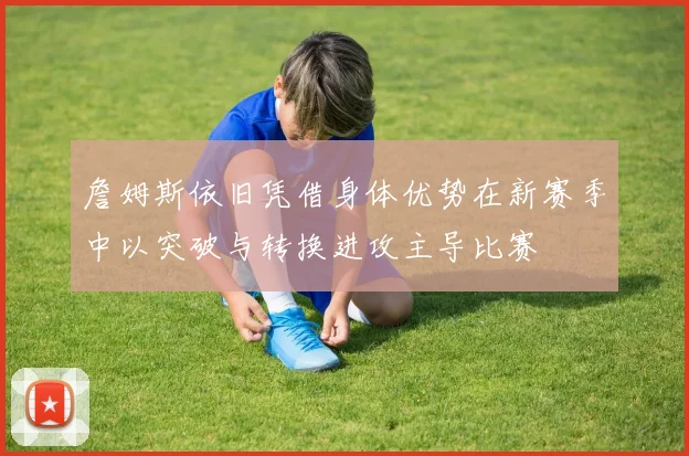詹姆斯依旧凭借身体优势在新赛季中以突破与转换进攻主导比赛