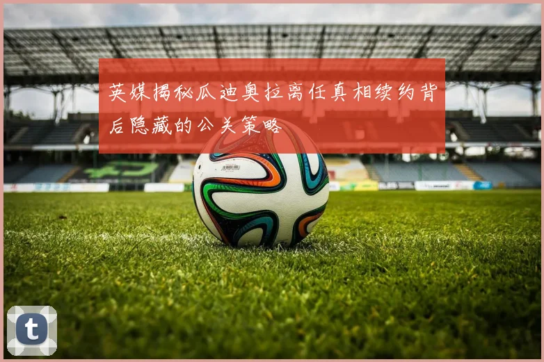 英媒揭秘瓜迪奥拉离任真相续约背后隐藏的公关策略