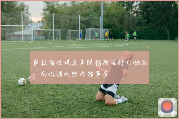 萨拉赫社媒发声暗指斯洛特利物浦一向低调处理内部事务
