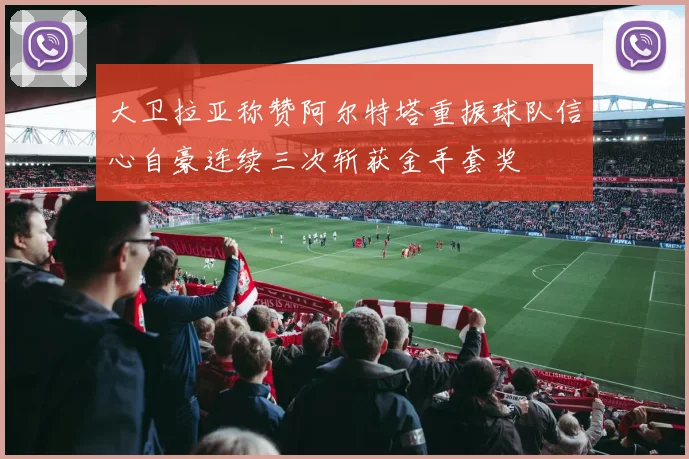 大卫拉亚称赞阿尔特塔重振球队信心自豪连续三次斩获金手套奖