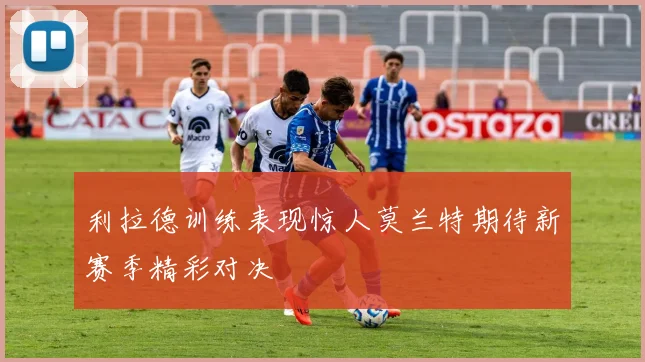 利拉德训练表现惊人莫兰特期待新赛季精彩对决